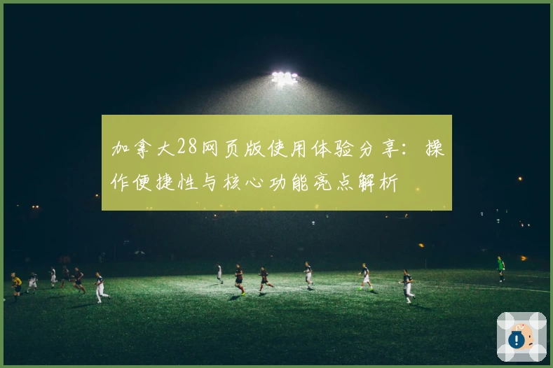 加拿大28网页版使用体验分享：操作便捷性与核心功能亮点解析