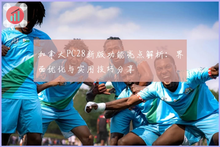 加拿大PC28新版功能亮点解析：界面优化与实用技巧分享