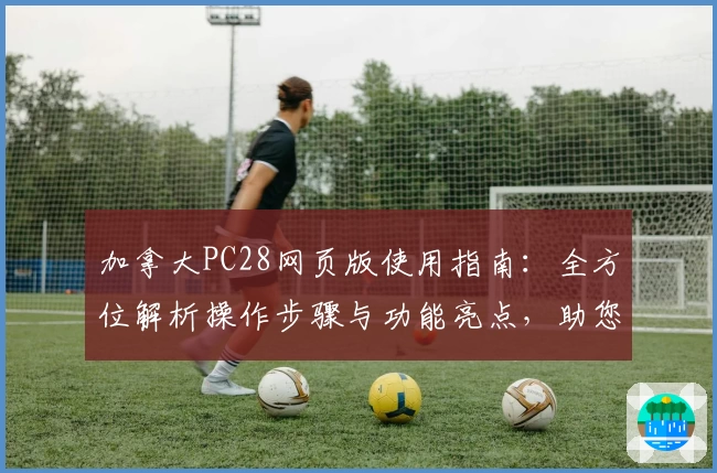 加拿大PC28网页版使用指南：全方位解析操作步骤与功能亮点，助您快速上手