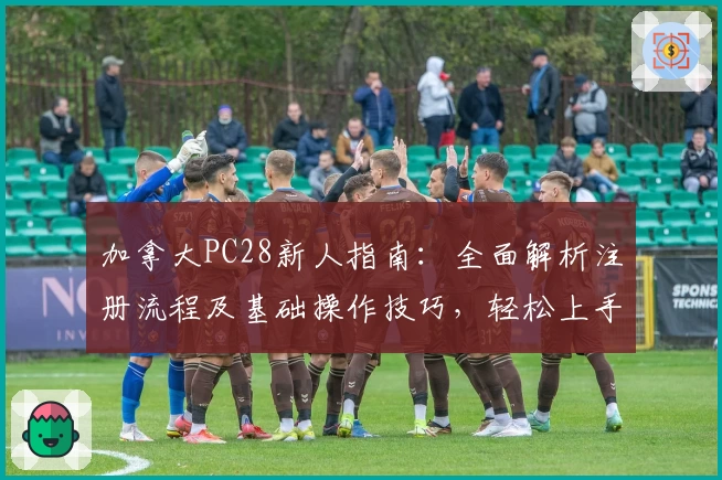 加拿大PC28新人指南：全面解析注册流程及基础操作技巧，轻松上手体验平台核心功能