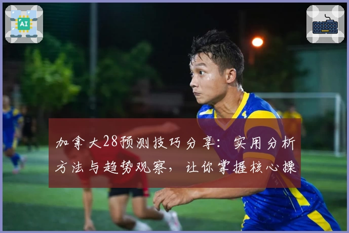 加拿大28预测技巧分享：实用分析方法与趋势观察，让你掌握核心操作诀窍