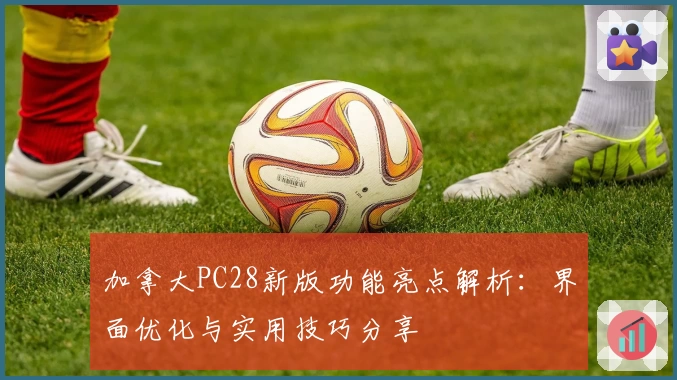 加拿大PC28新版功能亮点解析：界面优化与实用技巧分享