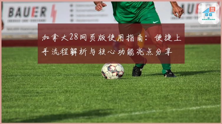 加拿大28网页版使用指南:便捷上手流程解析与核心功能亮点分享