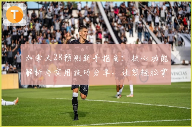加拿大28预测新手指南：核心功能解析与实用技巧分享，让您轻松掌握预测诀窍