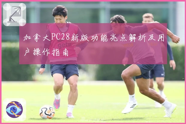 加拿大PC28新版功能亮点解析及用户操作指南