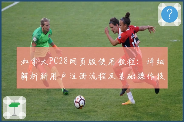 加拿大PC28网页版使用教程：详细解析新用户注册流程及基础操作技巧