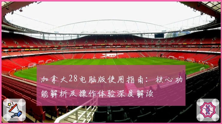 加拿大28电脑版使用指南：核心功能解析及操作体验深度解读