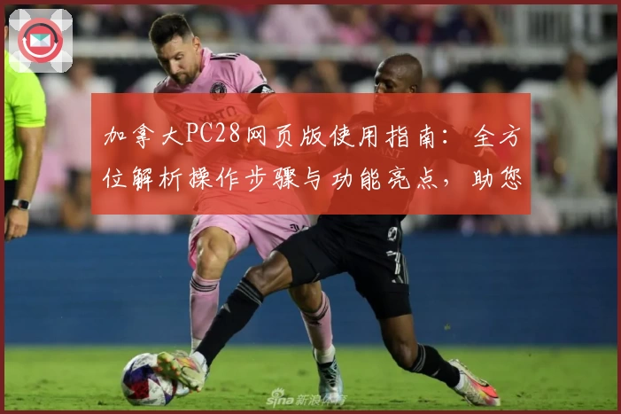 加拿大PC28网页版使用指南：全方位解析操作步骤与功能亮点，助您快速上手