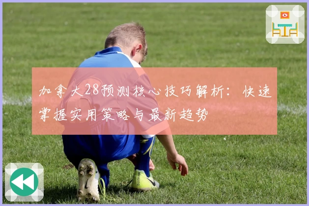 加拿大28预测核心技巧解析：快速掌握实用策略与最新趋势