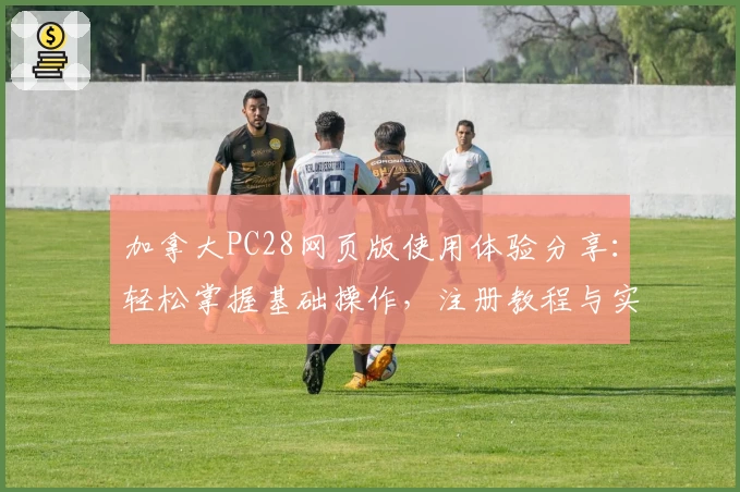 加拿大PC28网页版使用体验分享：轻松掌握基础操作，注册教程与实用技巧解析