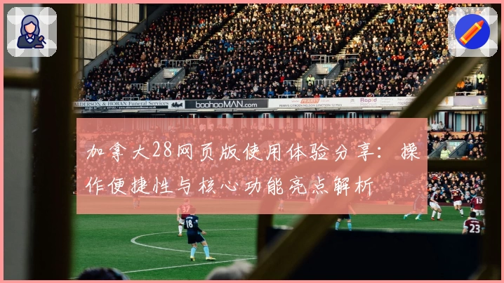 加拿大28网页版使用体验分享：操作便捷性与核心功能亮点解析