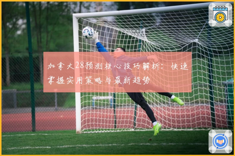 加拿大28预测核心技巧解析：快速掌握实用策略与最新趋势
