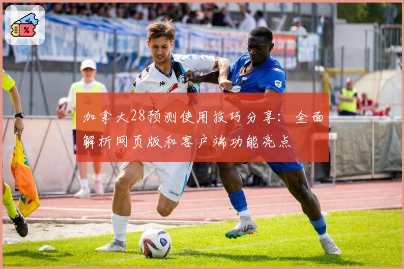 加拿大28预测使用技巧分享：全面解析网页版和客户端功能亮点