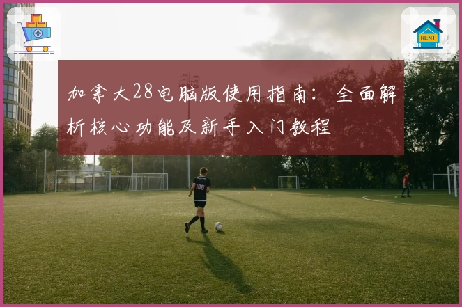 加拿大28电脑版使用指南：全面解析核心功能及新手入门教程