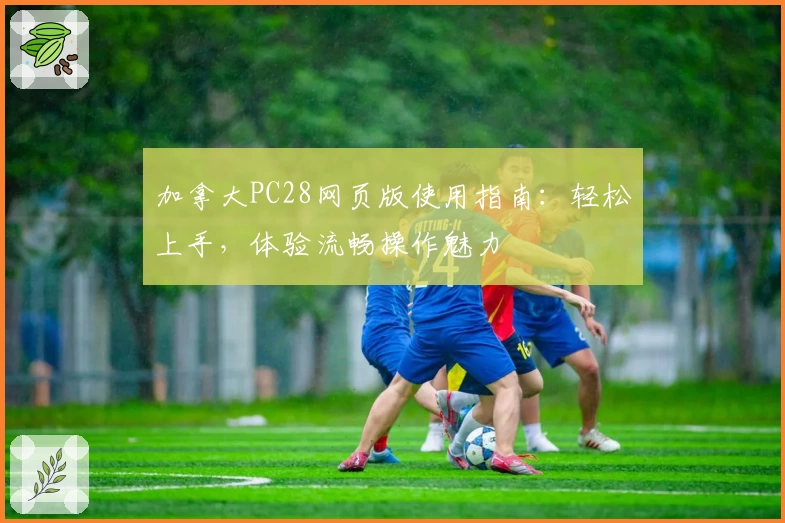 加拿大PC28网页版使用指南：轻松上手，体验流畅操作魅力