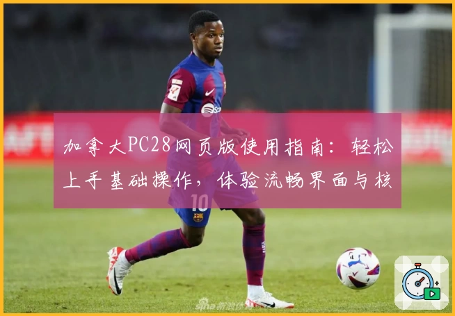 加拿大PC28网页版使用指南：轻松上手基础操作，体验流畅界面与核心功能解析