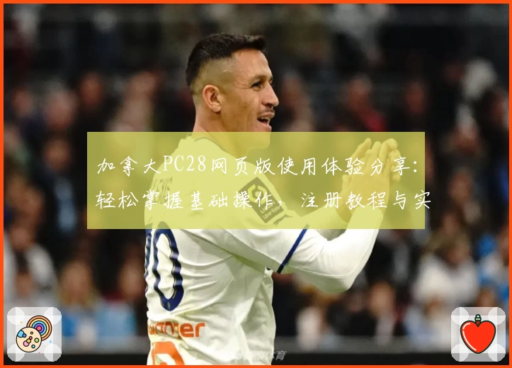 加拿大PC28网页版使用体验分享：轻松掌握基础操作，注册教程与实用技巧解析