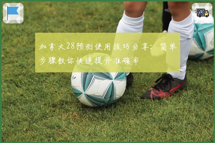 加拿大28预测使用技巧分享：简单步骤教你快速提升准确率