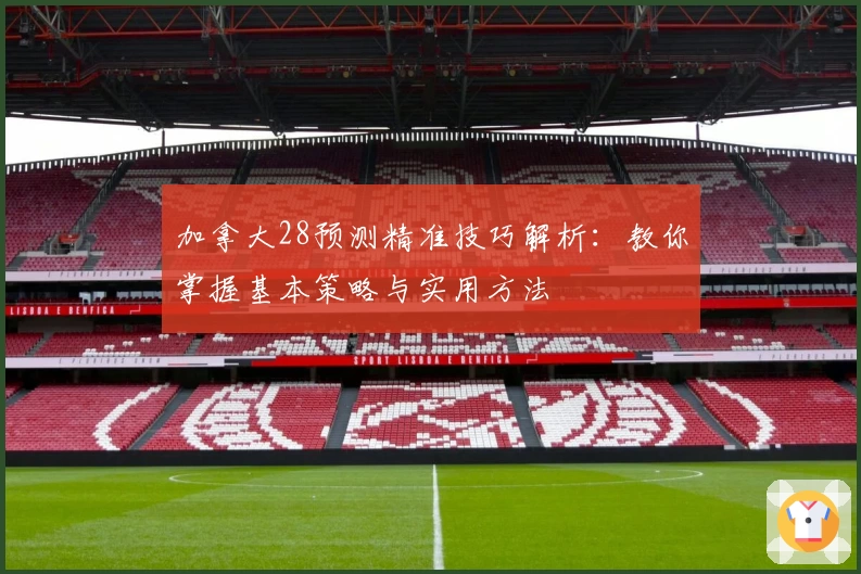加拿大28预测精准技巧解析：教你掌握基本策略与实用方法