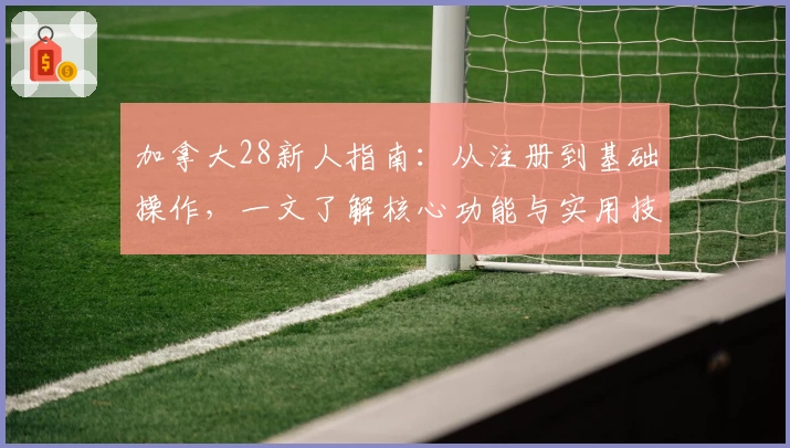 加拿大28新人指南:从注册到基础操作,一文了解核心功能与实用技巧