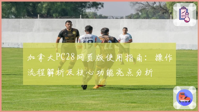 加拿大PC28网页版使用指南：操作流程解析及核心功能亮点分析
