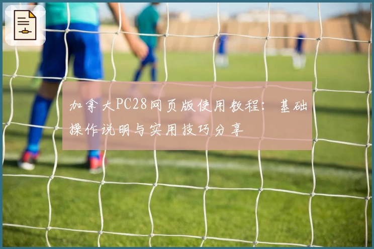 加拿大PC28网页版使用教程：基础操作说明与实用技巧分享