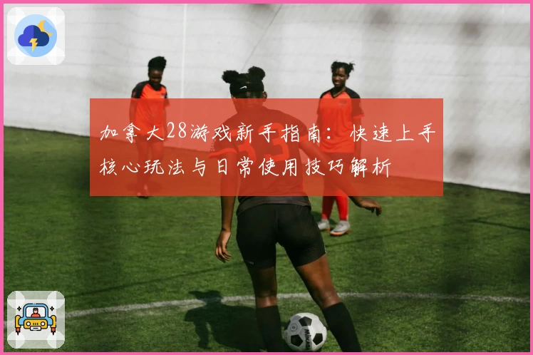 加拿大28游戏新手指南：快速上手核心玩法与日常使用技巧解析