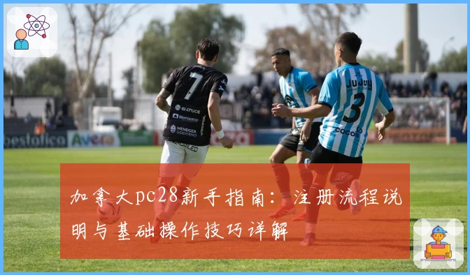 加拿大pc28新手指南：注册流程说明与基础操作技巧详解