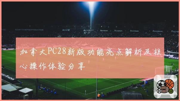 加拿大PC28新版功能亮点解析及核心操作体验分享