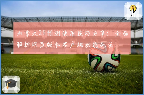 加拿大28预测使用技巧分享：全面解析网页版和客户端功能亮点