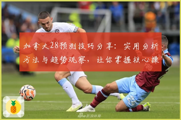 加拿大28预测技巧分享：实用分析方法与趋势观察，让你掌握核心操作诀窍